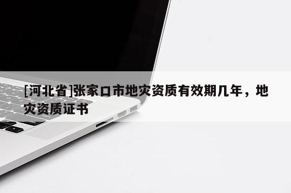 [河北省]張家口市地災資質(zhì)有效期幾年，地災資質(zhì)證書