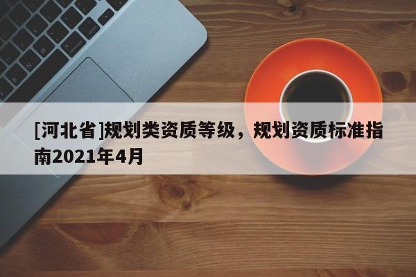 [河北省]規劃類資質等級，規劃資質標準指南2021年4月