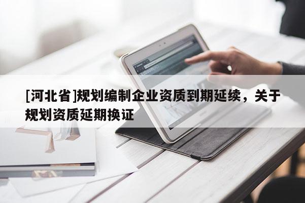 [河北省]規劃編制企業資質到期延續，關于規劃資質延期換證