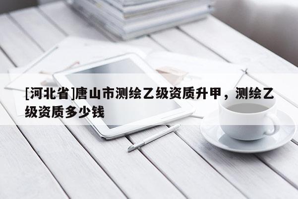 [河北省]唐山市測繪乙級資質升甲，測繪乙級資質多少錢
