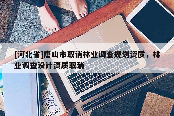 [河北省]唐山市取消林業調查規劃資質，林業調查設計資質取消