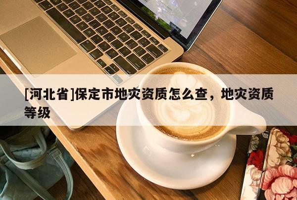[河北省]保定市地災資質(zhì)怎么查，地災資質(zhì)等級