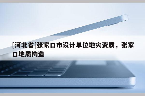 [河北省]張家口市設計單位地災資質(zhì)，張家口地質(zhì)構(gòu)造