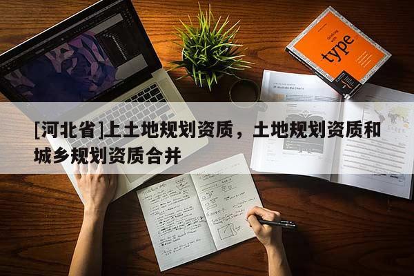 [河北省]上土地規劃資質，土地規劃資質和城鄉規劃資質合并