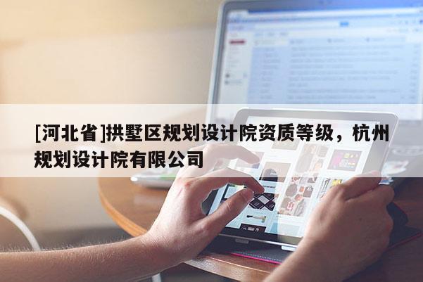 [河北省]拱墅區(qū)規(guī)劃設(shè)計院資質(zhì)等級，杭州規(guī)劃設(shè)計院有限公司