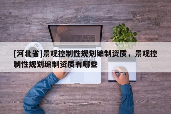 [河北省]景觀控制性規(guī)劃編制資質(zhì)，景觀控制性規(guī)劃編制資質(zhì)有哪些