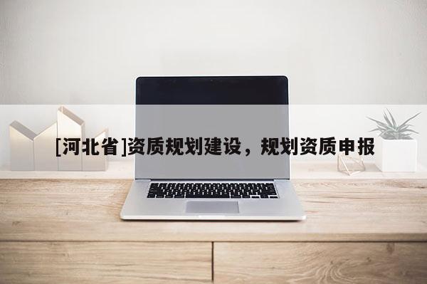 [河北省]資質(zhì)規(guī)劃建設(shè)，規(guī)劃資質(zhì)申報