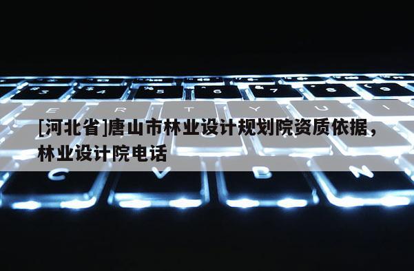 [河北省]唐山市林業(yè)設(shè)計規(guī)劃院資質(zhì)依據(jù)，林業(yè)設(shè)計院電話