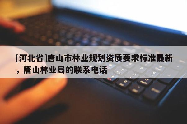 [河北省]唐山市林業(yè)規(guī)劃資質(zhì)要求標準最新，唐山林業(yè)局的聯(lián)系電話