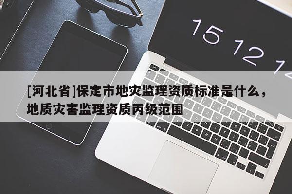 [河北省]保定市地災監(jiān)理資質(zhì)標準是什么，地質(zhì)災害監(jiān)理資質(zhì)丙級范圍