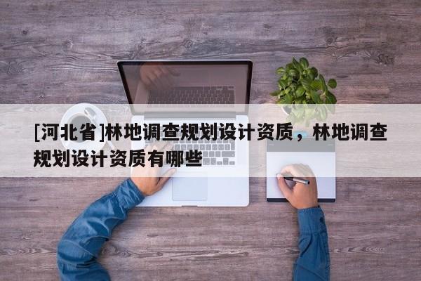 [河北省]林地調查規劃設計資質，林地調查規劃設計資質有哪些