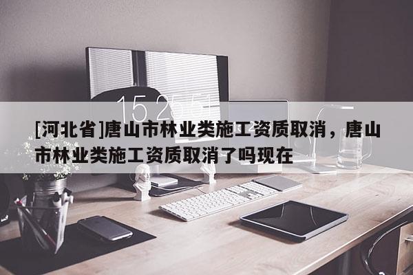 [河北省]唐山市林業類施工資質取消，唐山市林業類施工資質取消了嗎現在