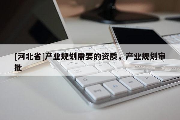 [河北省]產業規劃需要的資質，產業規劃審批