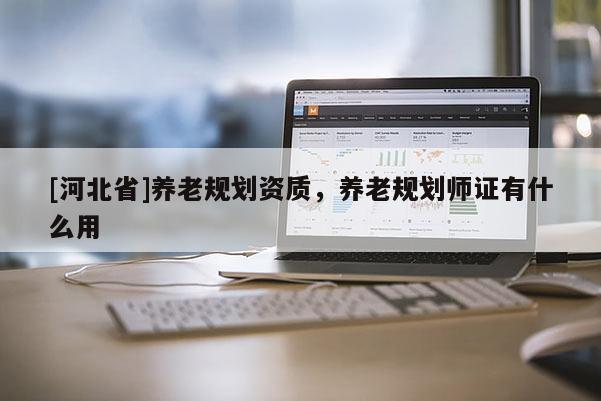 [河北省]養老規劃資質，養老規劃師證有什么用