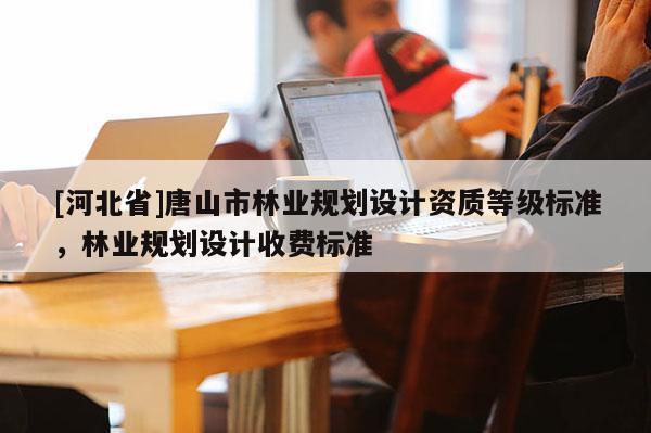 [河北省]唐山市林業規劃設計資質等級標準，林業規劃設計收費標準