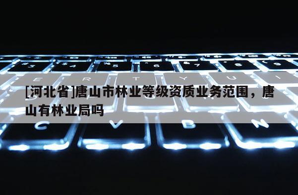 [河北省]唐山市林業等級資質業務范圍，唐山有林業局嗎