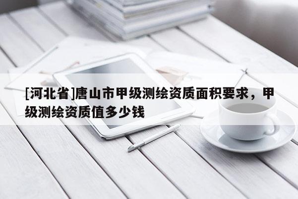 [河北省]唐山市甲級(jí)測(cè)繪資質(zhì)面積要求，甲級(jí)測(cè)繪資質(zhì)值多少錢