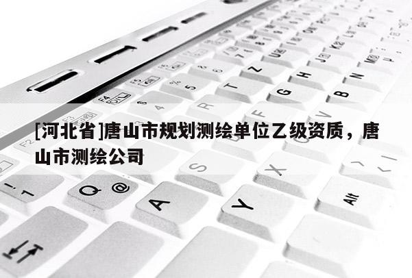 [河北省]唐山市規(guī)劃測(cè)繪單位乙級(jí)資質(zhì)，唐山市測(cè)繪公司