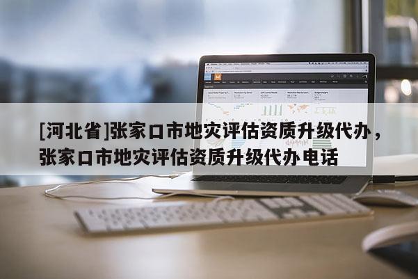 [河北省]張家口市地災評估資質升級代辦，張家口市地災評估資質升級代辦電話