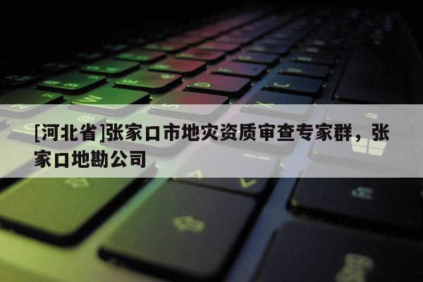 [河北省]張家口市地災(zāi)資質(zhì)審查專家群，張家口地勘公司