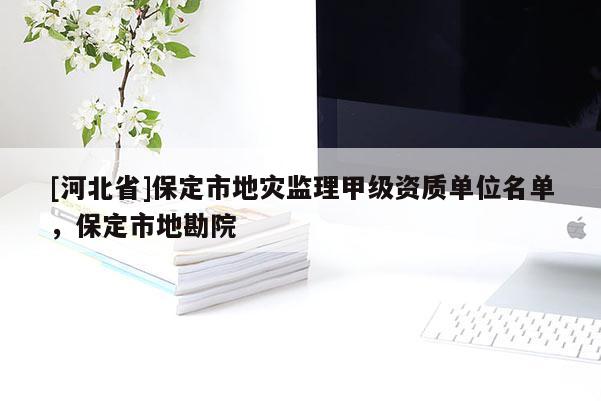 [河北省]保定市地災(zāi)監(jiān)理甲級資質(zhì)單位名單，保定市地勘院
