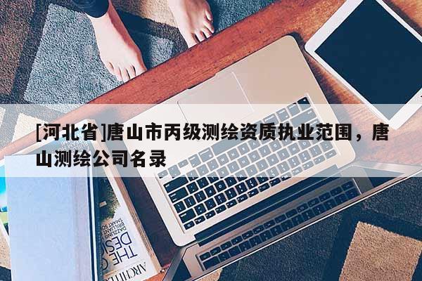 [河北省]唐山市丙級(jí)測(cè)繪資質(zhì)執(zhí)業(yè)范圍，唐山測(cè)繪公司名錄