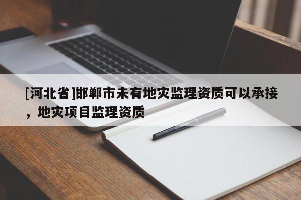 [河北省]邯鄲市未有地災(zāi)監(jiān)理資質(zhì)可以承接，地災(zāi)項目監(jiān)理資質(zhì)