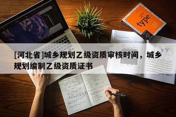 [河北省]城鄉規劃乙級資質審核時間，城鄉規劃編制乙級資質證書