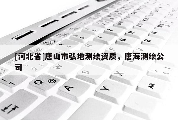 [河北省]唐山市弘地測(cè)繪資質(zhì)，唐海測(cè)繪公司
