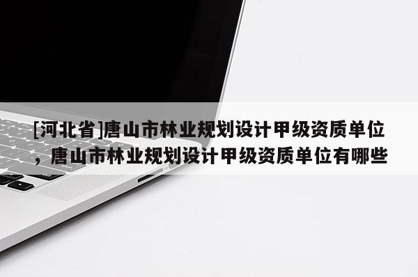 [河北省]唐山市林業規劃設計甲級資質單位，唐山市林業規劃設計甲級資質單位有哪些