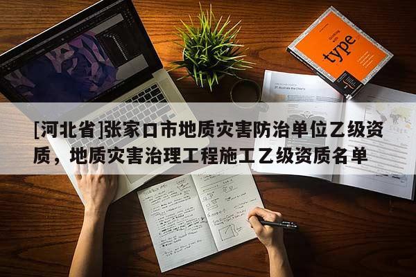 [河北省]張家口市地質(zhì)災(zāi)害防治單位乙級(jí)資質(zhì)，地質(zhì)災(zāi)害治理工程施工乙級(jí)資質(zhì)名單