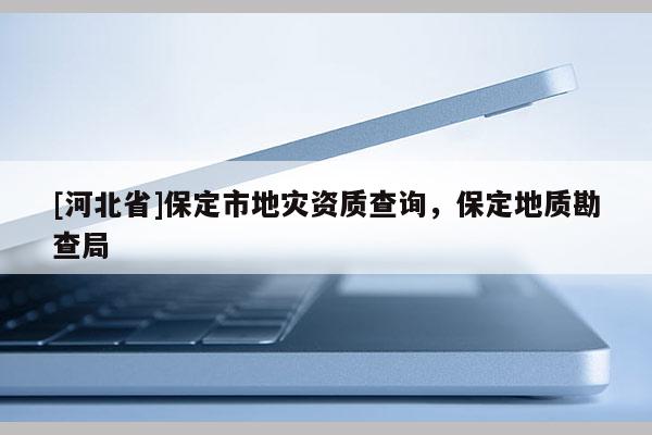[河北省]保定市地災(zāi)資質(zhì)查詢，保定地質(zhì)勘查局