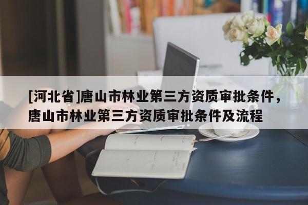 [河北省]唐山市林業第三方資質審批條件，唐山市林業第三方資質審批條件及流程