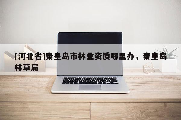 [河北省]秦皇島市林業資質哪里辦，秦皇島林草局