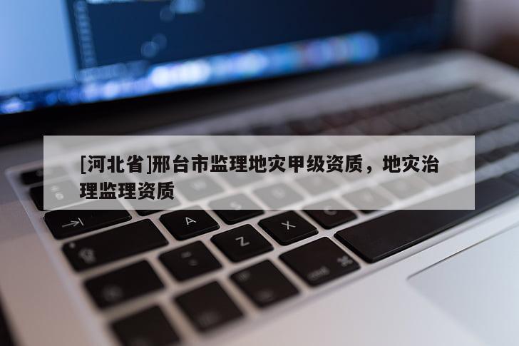 [河北省]邢臺(tái)市監(jiān)理地災(zāi)甲級(jí)資質(zhì)，地災(zāi)治理監(jiān)理資質(zhì)