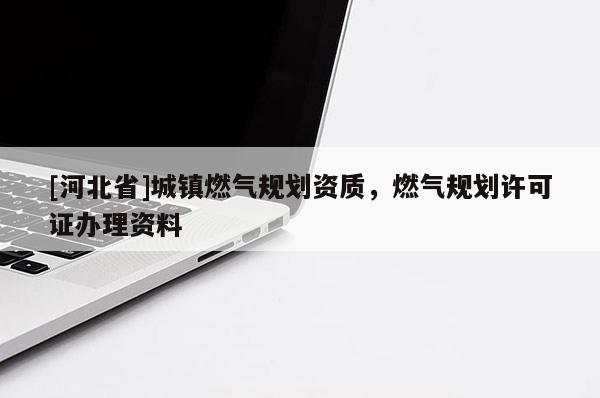 [河北省]城鎮燃氣規劃資質，燃氣規劃許可證辦理資料