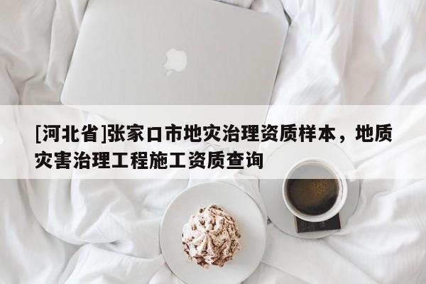 [河北省]張家口市地災(zāi)治理資質(zhì)樣本，地質(zhì)災(zāi)害治理工程施工資質(zhì)查詢