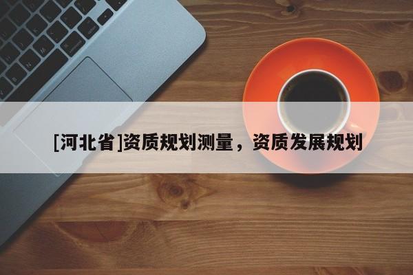 [河北省]資質規劃測量，資質發展規劃
