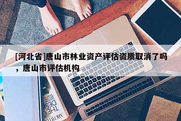 [河北省]唐山市林業(yè)資產(chǎn)評(píng)估資質(zhì)取消了嗎，唐山市評(píng)估機(jī)構(gòu)
