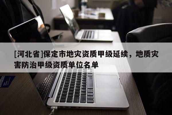 [河北省]保定市地災(zāi)資質(zhì)甲級延續(xù)，地質(zhì)災(zāi)害防治甲級資質(zhì)單位名單