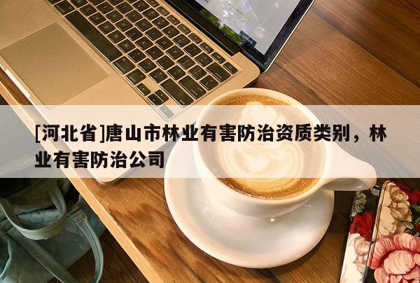[河北省]唐山市林業有害防治資質類別，林業有害防治公司