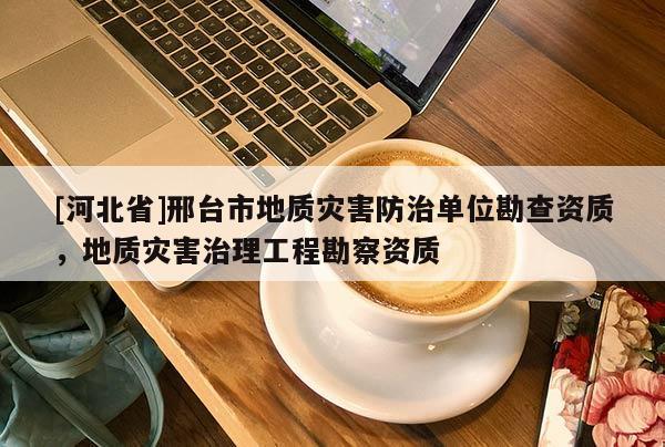 [河北省]邢臺市地質(zhì)災(zāi)害防治單位勘查資質(zhì)，地質(zhì)災(zāi)害治理工程勘察資質(zhì)