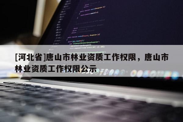 [河北省]唐山市林業資質工作權限，唐山市林業資質工作權限公示
