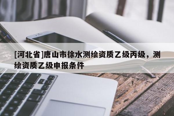 [河北省]唐山市徐水測繪資質乙級丙級，測繪資質乙級申報條件