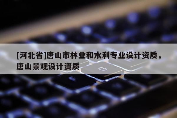 [河北省]唐山市林業和水利專業設計資質，唐山景觀設計資質