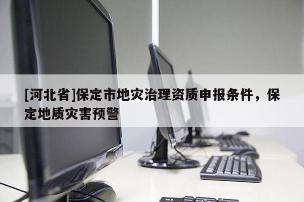[河北省]保定市地災(zāi)治理資質(zhì)申報條件，保定地質(zhì)災(zāi)害預(yù)警