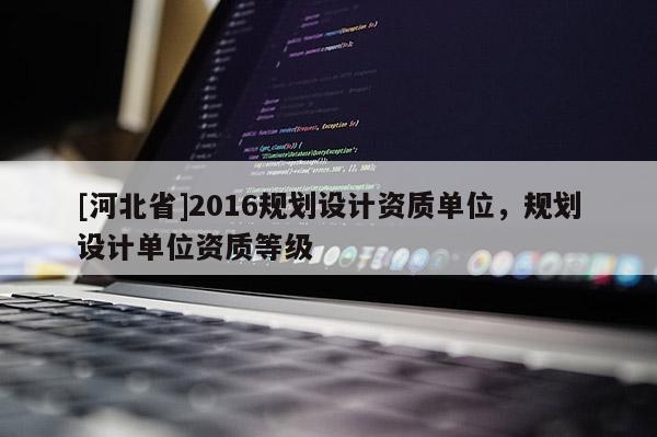 [河北省]2016規劃設計資質單位，規劃設計單位資質等級