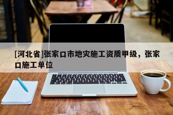 [河北省]張家口市地災(zāi)施工資質(zhì)甲級，張家口施工單位