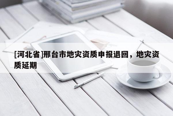 [河北省]邢臺市地災(zāi)資質(zhì)申報退回，地災(zāi)資質(zhì)延期