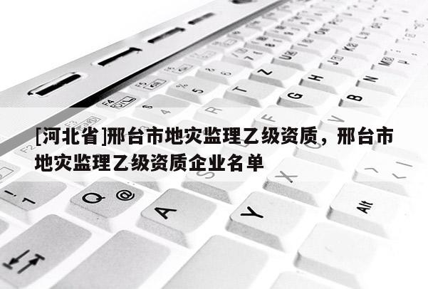 [河北省]邢臺市地災監理乙級資質，邢臺市地災監理乙級資質企業名單